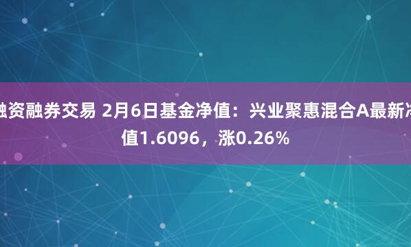 融资融券交易 2月6日基金净值：兴业聚惠混合A最新净值1.6096，涨0.26%