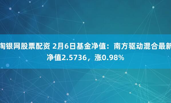 淘银网股票配资 2月6日基金净值：南方驱动混合最新净值2.5736，涨0.98%