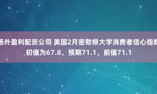 场外盈利配资公司 美国2月密歇根大学消费者信心指数初值为67.8，预期71.1，前值71.1