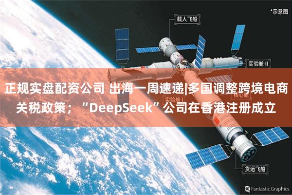 正规实盘配资公司 出海一周速递|多国调整跨境电商关税政策；“DeepSeek”公司在香港注册成立