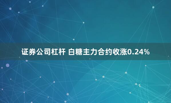 证券公司杠杆 白糖主力合约收涨0.24%