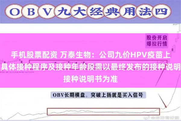 手机股票配资 万泰生物：公司九价HPV疫苗上市后的具体接种程序及接种年龄段需以最终发布的接种说明书为准