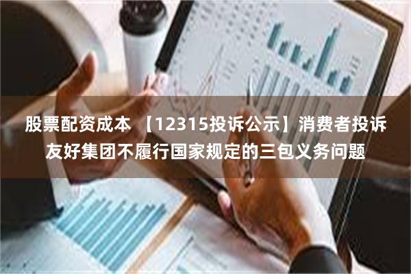 股票配资成本 【12315投诉公示】消费者投诉友好集团不履行国家规定的三包义务问题