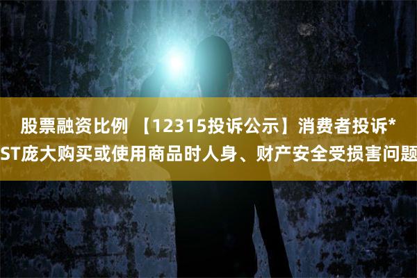 股票融资比例 【12315投诉公示】消费者投诉*ST庞大购买或使用商品时人身、财产安全受损害问题