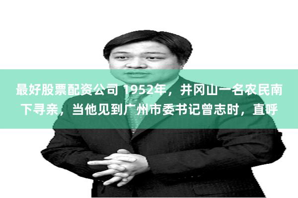 最好股票配资公司 1952年，井冈山一名农民南下寻亲，当他见到广州市委书记曾志时，直呼