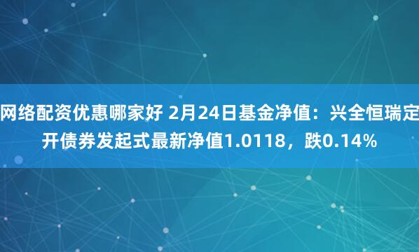 网络配资优惠哪家好 2月24日基金净值：兴全恒瑞定开债券发起式最新净值1.0118，跌0.14%