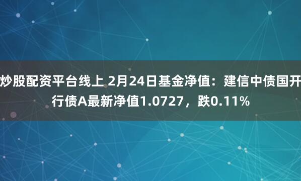 炒股配资平台线上 2月24日基金净值：建信中债国开行债A最新净值1.0727，跌0.11%