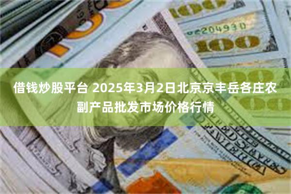 借钱炒股平台 2025年3月2日北京京丰岳各庄农副产品批发市场价格行情