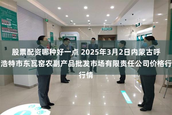 股票配资哪种好一点 2025年3月2日内蒙古呼和浩特市东瓦窑农副产品批发市场有限责任公司价格行情