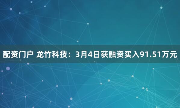 配资门户 龙竹科技：3月4日获融资买入91.51万元