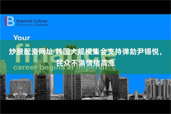 炒股配资网址 韩国大规模集会支持弹劾尹锡悦，民众不满情绪高涨