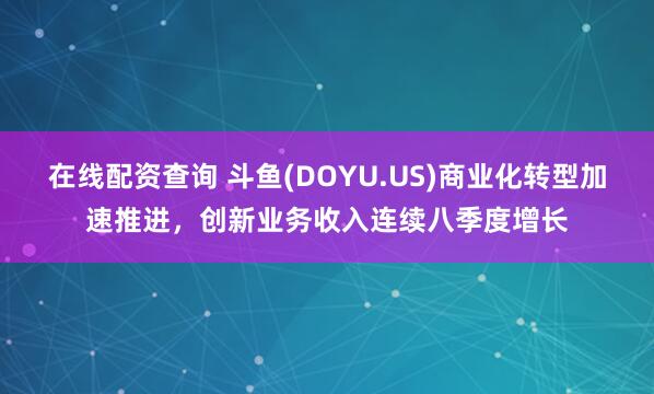 在线配资查询 斗鱼(DOYU.US)商业化转型加速推进，创新业务收入连续八季度增长