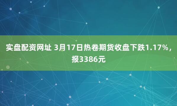 实盘配资网址 3月17日热卷期货收盘下跌1.17%，报3386元